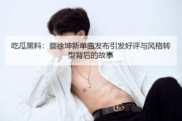 吃瓜黑料：蔡徐坤新单曲发布引发好评与风格转型背后的故事